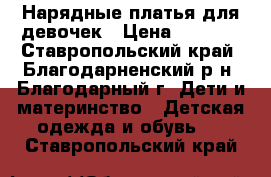 Нарядные платья для девочек › Цена ­ 3 500 - Ставропольский край, Благодарненский р-н, Благодарный г. Дети и материнство » Детская одежда и обувь   . Ставропольский край